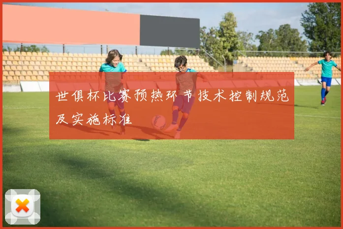 世俱杯比赛预热环节技术控制规范及实施标准