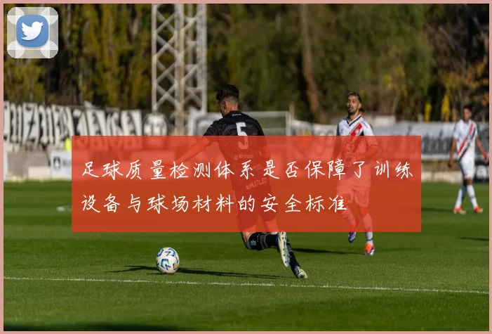 足球质量检测体系是否保障了训练设备与球场材料的安全标准