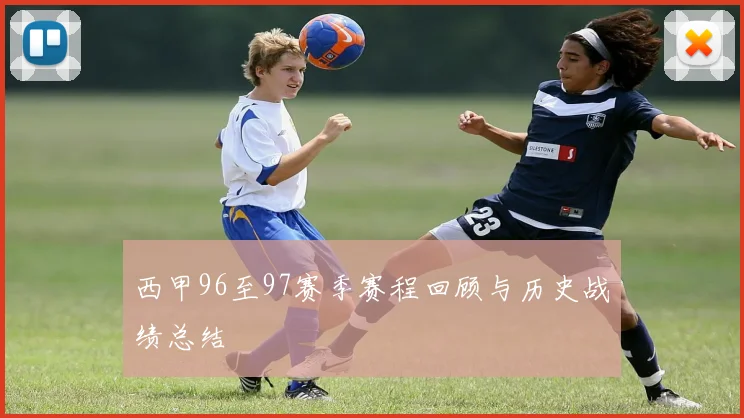 西甲96至97赛季赛程回顾与历史战绩总结