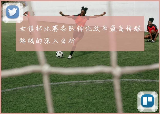 世俱杯比赛各队转化效率最高传球路线的深入分析