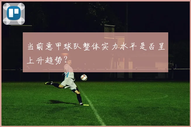当前意甲球队整体实力水平是否呈上升趋势？
