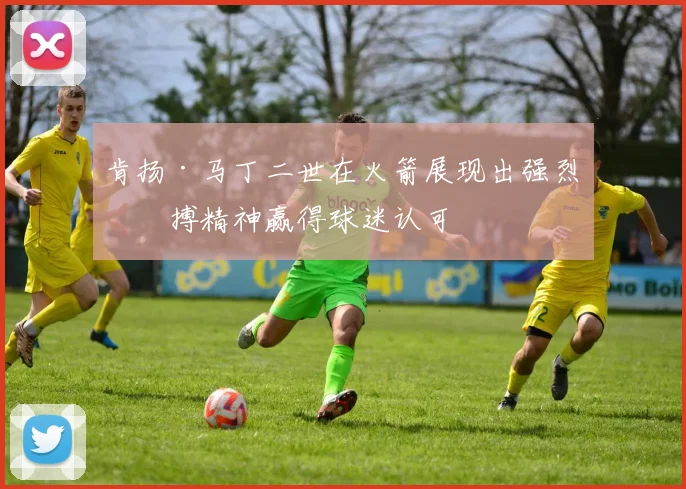 肯扬·马丁二世在火箭展现出强烈拼搏精神赢得球迷认可