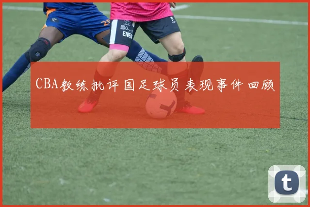 CBA教练批评国足球员表现事件回顾