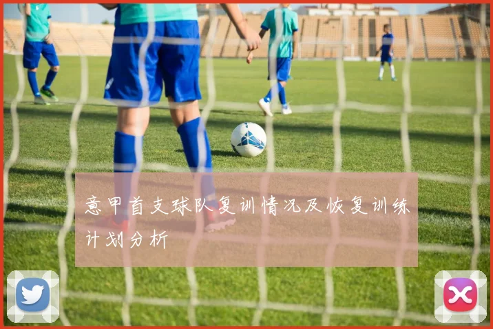 意甲首支球队复训情况及恢复训练计划分析