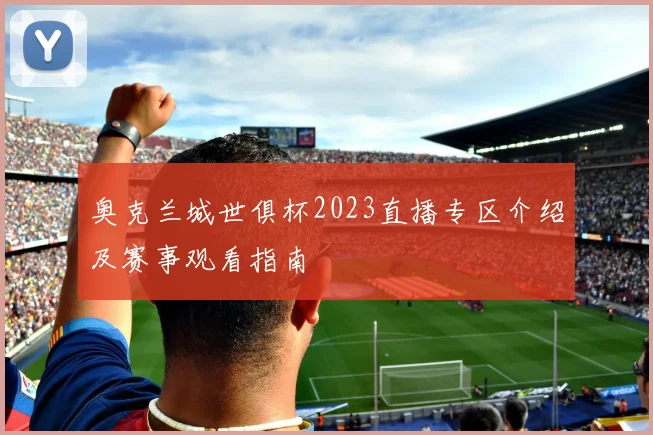 奥克兰城世俱杯2023直播专区介绍及赛事观看指南