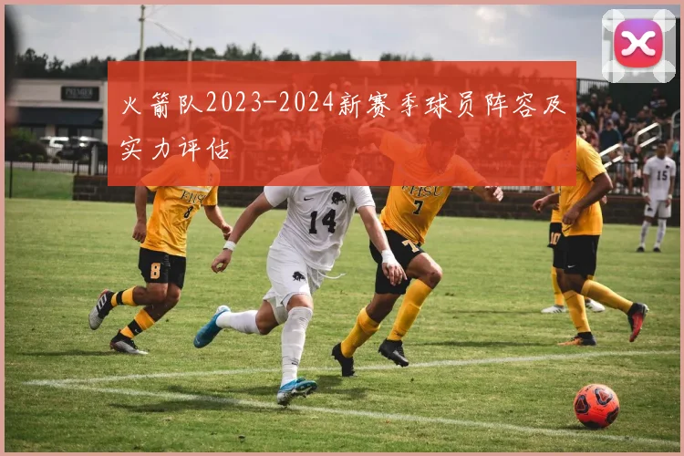 火箭队2023-2024新赛季球员阵容及实力评估