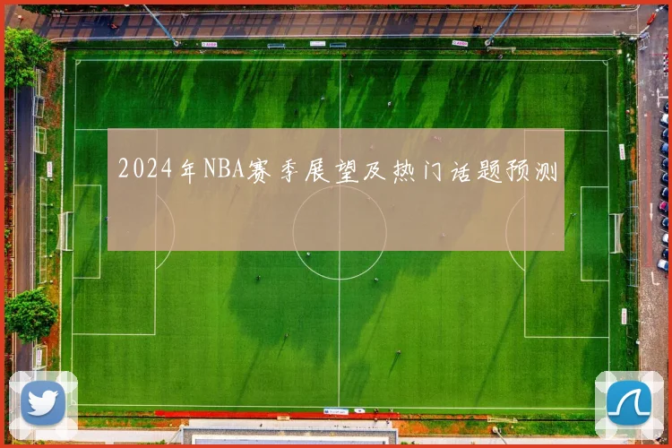2024年NBA赛季展望及热门话题预测