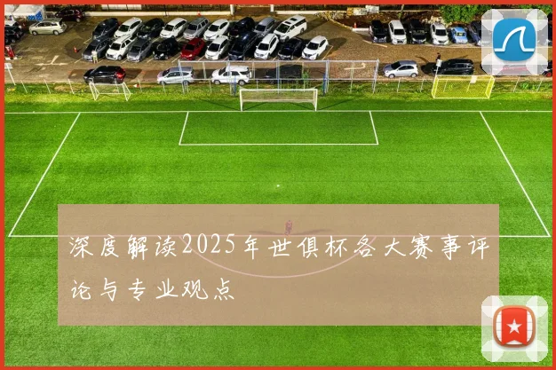 深度解读2025年世俱杯各大赛事评论与专业观点
