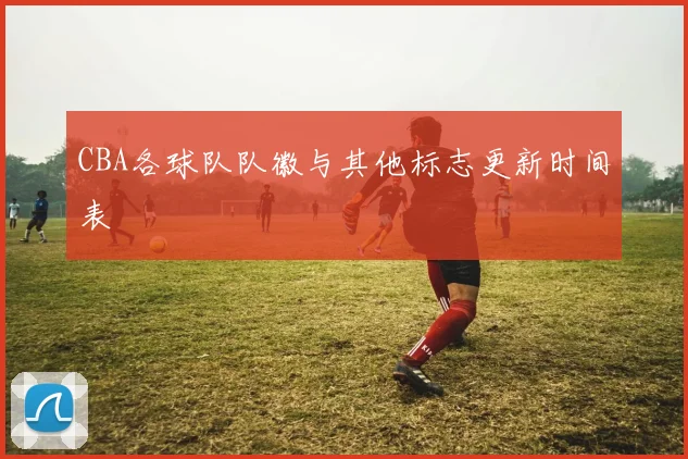 CBA各球队队徽与其他标志更新时间表