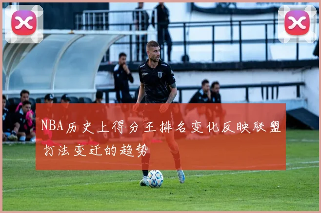 NBA历史上得分王排名变化反映联盟打法变迁的趋势