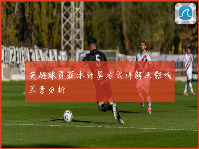 英超球员薪水计算方式详解及影响因素分析